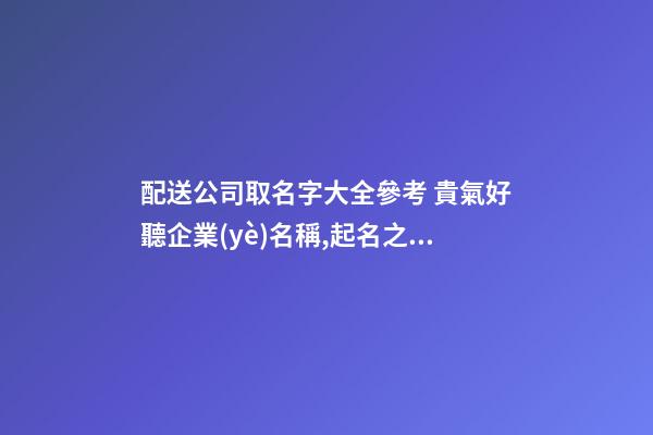 配送公司取名字大全參考 貴氣好聽企業(yè)名稱,起名之家-第1張-公司起名-玄機(jī)派